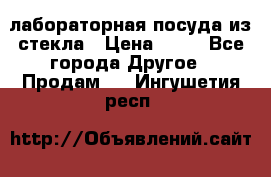 лабораторная посуда из стекла › Цена ­ 10 - Все города Другое » Продам   . Ингушетия респ.